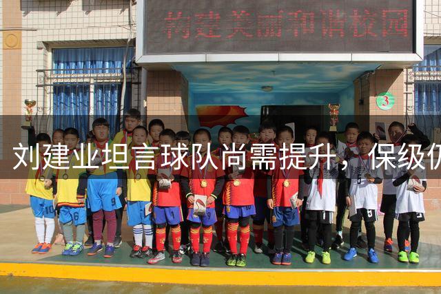 刘建业坦言球队尚需提升，保级仍是首要目标