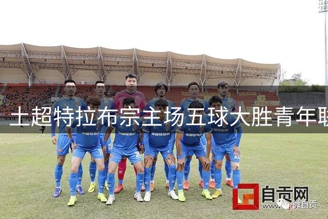 土超特拉布宗主场五球大胜青年联合 萨拉赫奥努阿楚各显神通