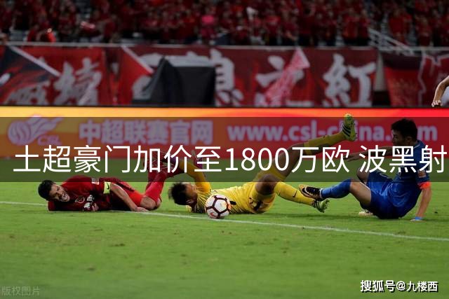 土超豪门加价至1800万欧 波黑射手或转投加拉塔萨雷
