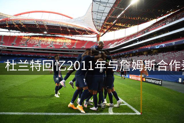 杜兰特回忆2011年与詹姆斯合作录制三首说唱歌曲