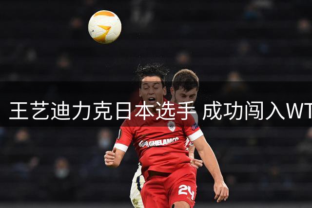 王艺迪力克日本选手 成功闯入WTT欧洲大满贯女单八强