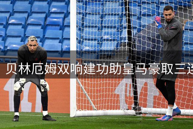 贝林厄姆双响建功助皇马豪取三连胜 穆帅盛赞其金球级表现