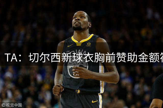 TA：切尔西新球衣胸前赞助金额符合英超顶级队行情 预期超5000万